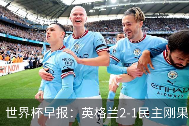 世界杯早报：英格兰2-1民主刚果；比利时3-2加时绝杀民主刚果