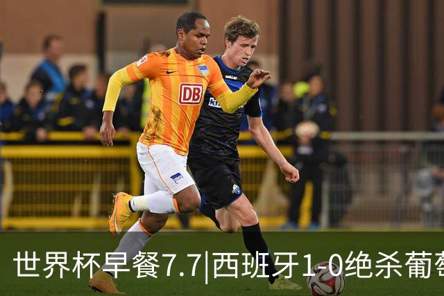 世界杯早餐7.7|西班牙1-0绝杀葡萄牙 中国男篮世预赛大胜中国台北