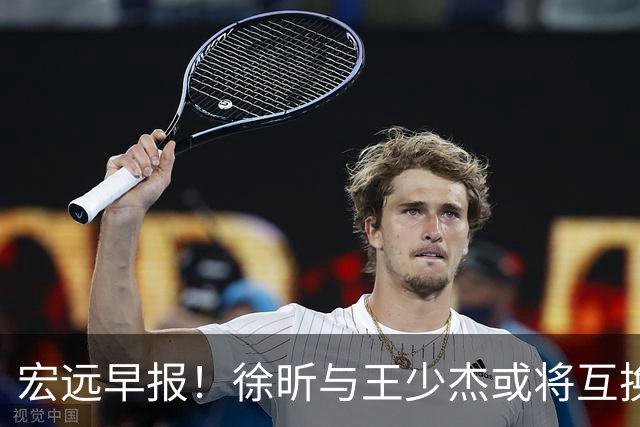 宏远早报！徐昕与王少杰或将互换，朱芳雨做出重大决定，张文逸即将续约