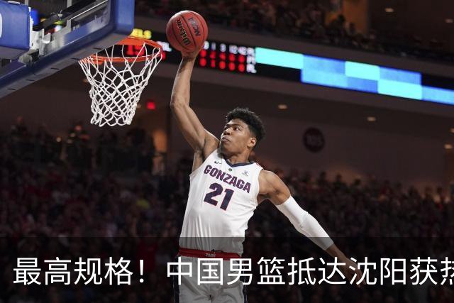 最高规格！中国男篮抵达沈阳获热烈欢迎 备战7月3日对决日本