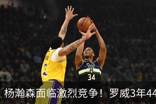 杨瀚森面临激烈竞争！罗威3年4400万美元续约开拓者