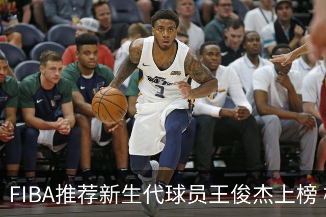 FIBA推荐新生代球员王俊杰上榜 杨瀚森有望成世界级球星